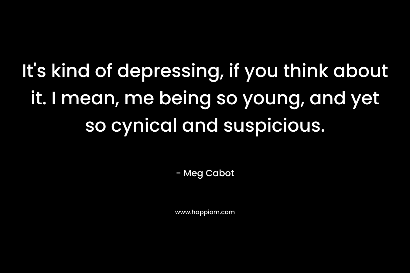 It’s kind of depressing, if you think about it. I mean, me being so young, and yet so cynical and suspicious. – Meg Cabot