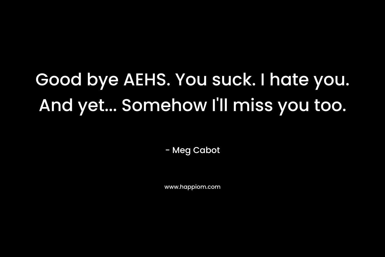Good bye AEHS. You suck. I hate you. And yet… Somehow I’ll miss you too. – Meg Cabot