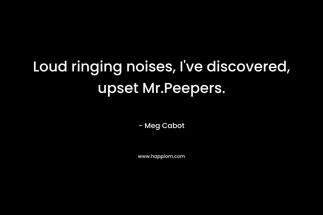 Loud ringing noises, I’ve discovered, upset Mr.Peepers. – Meg Cabot