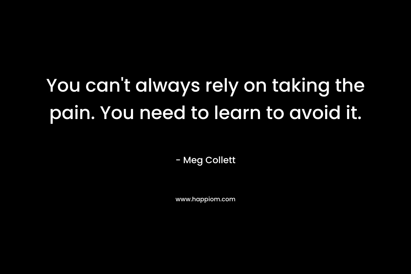 You can't always rely on taking the pain. You need to learn to avoid it.