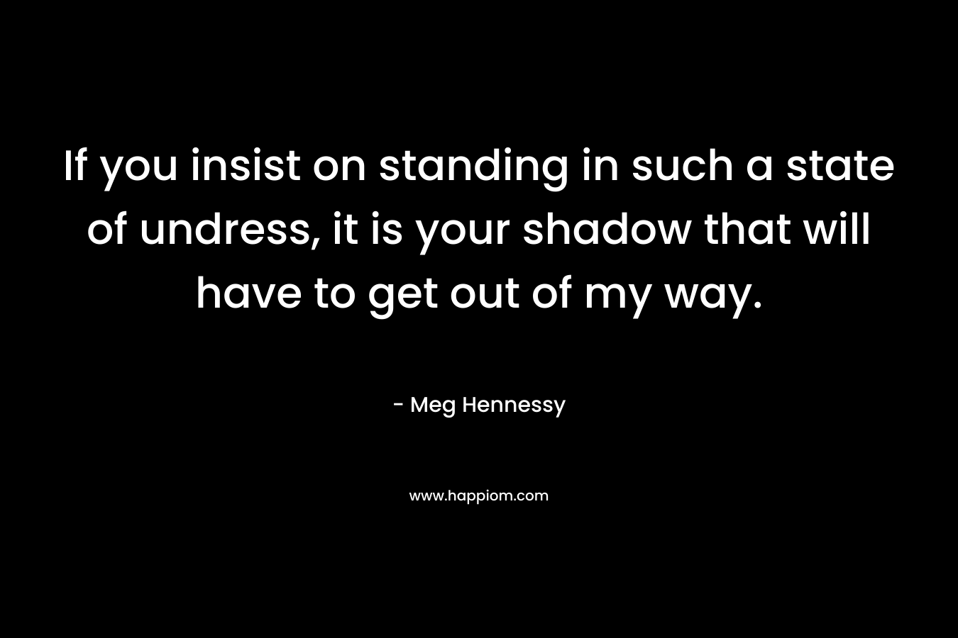 If you insist on standing in such a state of undress, it is your shadow that will have to get out of my way. – Meg Hennessy