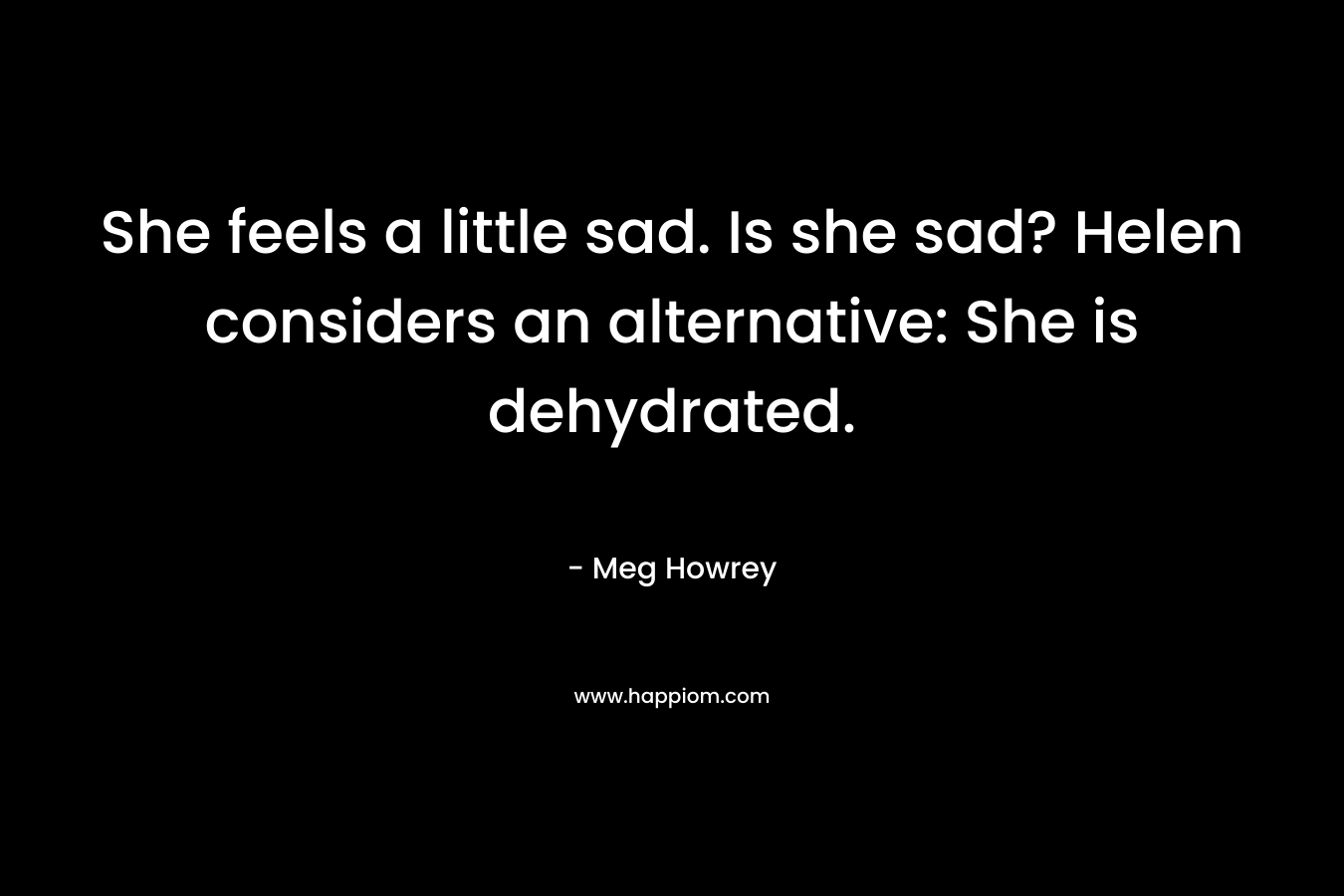 She feels a little sad. Is she sad? Helen considers an alternative: She is dehydrated. – Meg Howrey