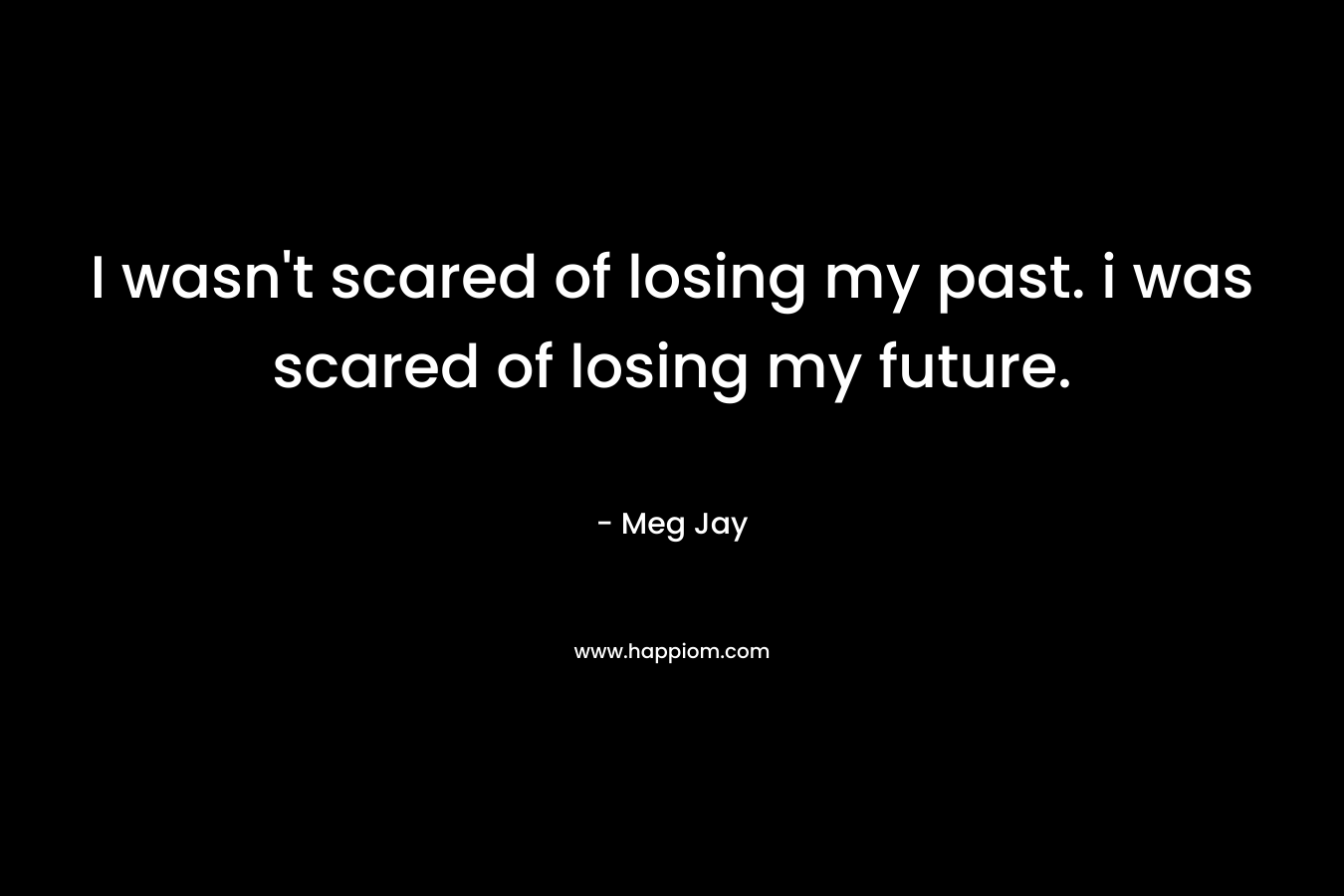 I wasn't scared of losing my past. i was scared of losing my future.