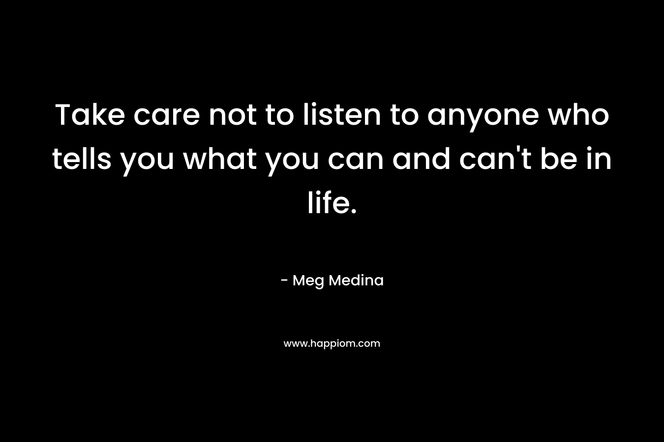 Take care not to listen to anyone who tells you what you can and can't be in life.