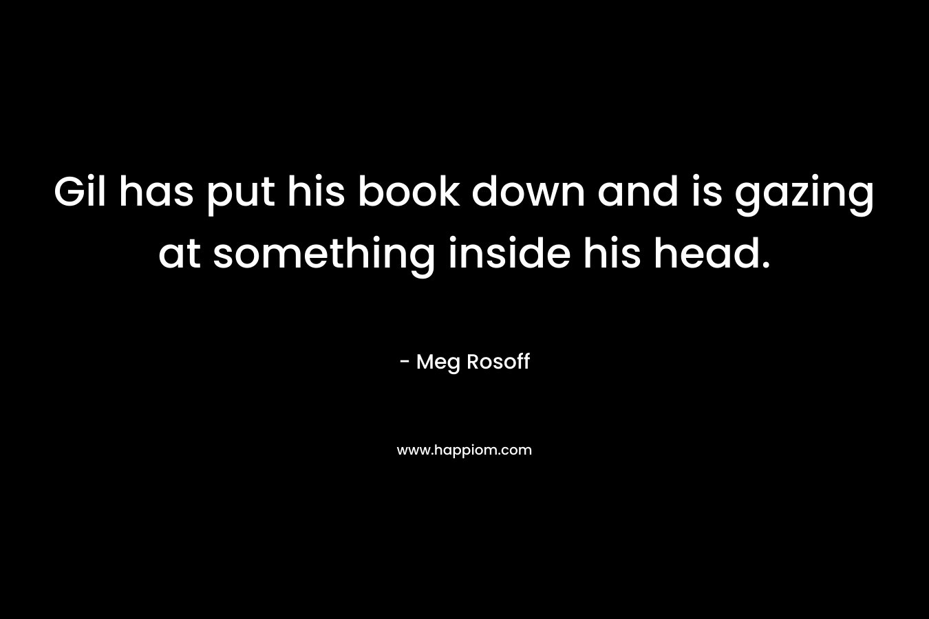 Gil has put his book down and is gazing at something inside his head. – Meg Rosoff