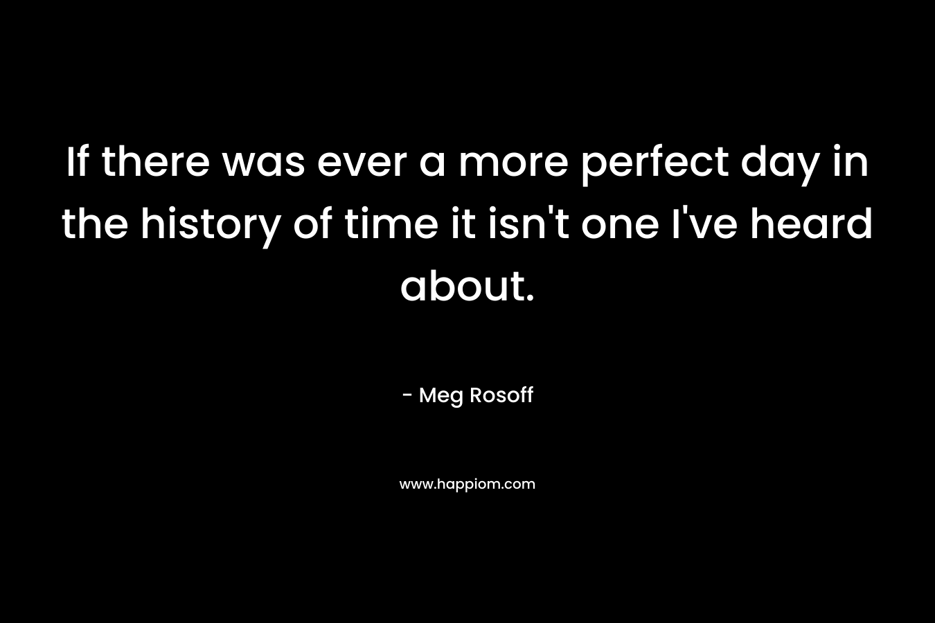 If there was ever a more perfect day in the history of time it isn’t one I’ve heard about. – Meg Rosoff