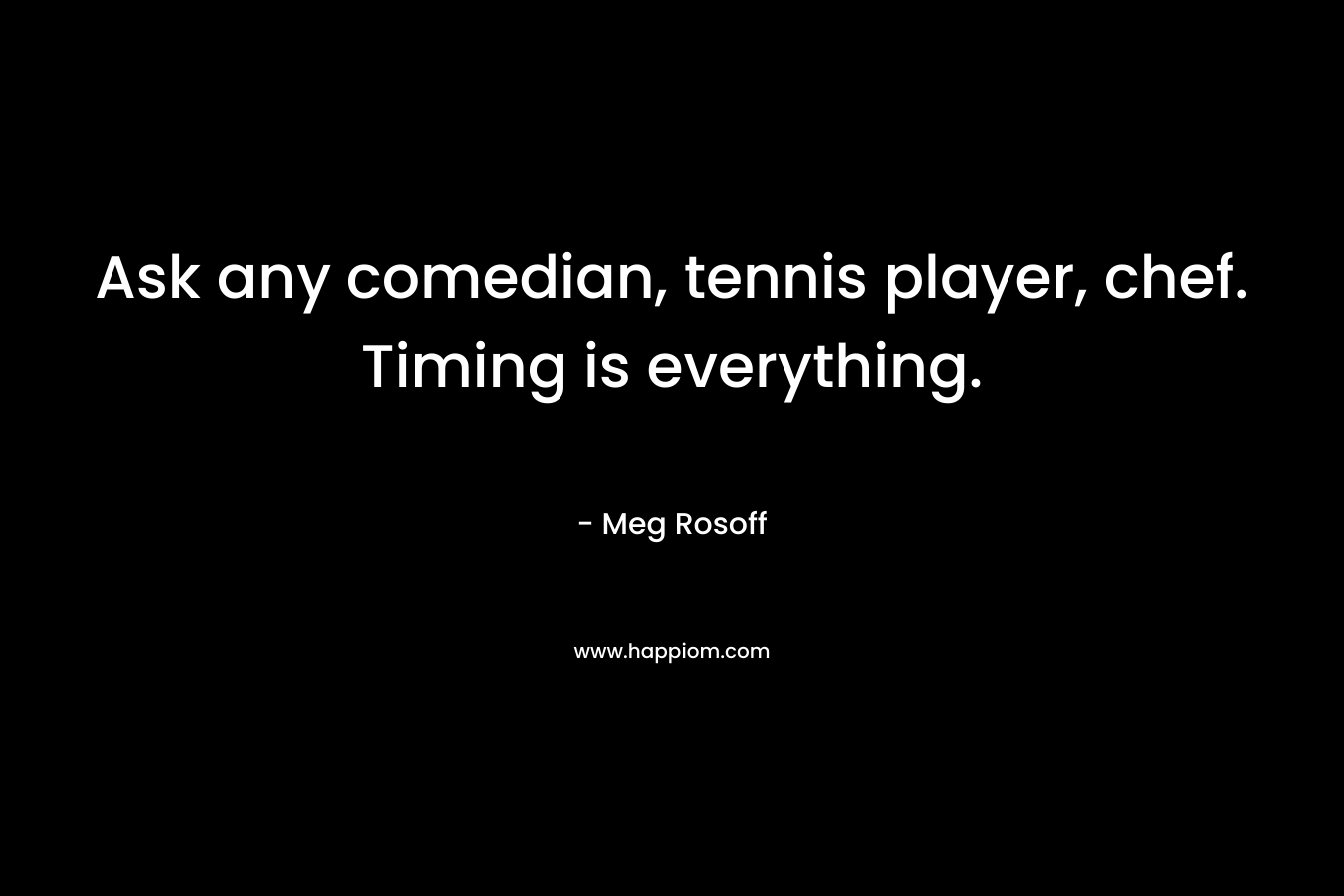 Ask any comedian, tennis player, chef. Timing is everything. – Meg Rosoff