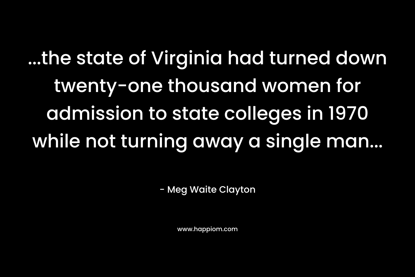 …the state of Virginia had turned down twenty-one thousand women for admission to state colleges in 1970 while not turning away a single man… – Meg Waite Clayton