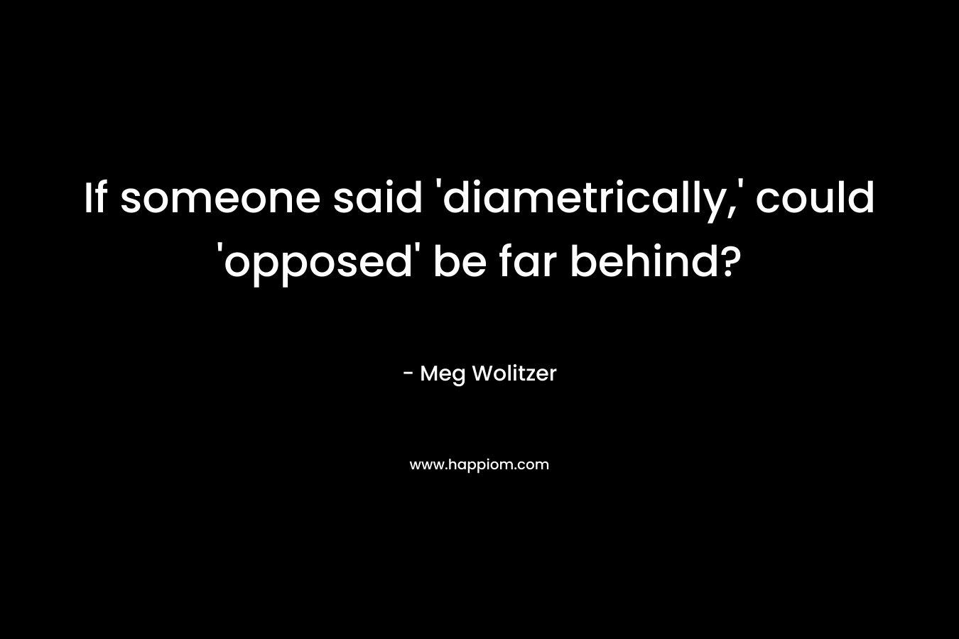 If someone said ‘diametrically,’ could ‘opposed’ be far behind? – Meg Wolitzer