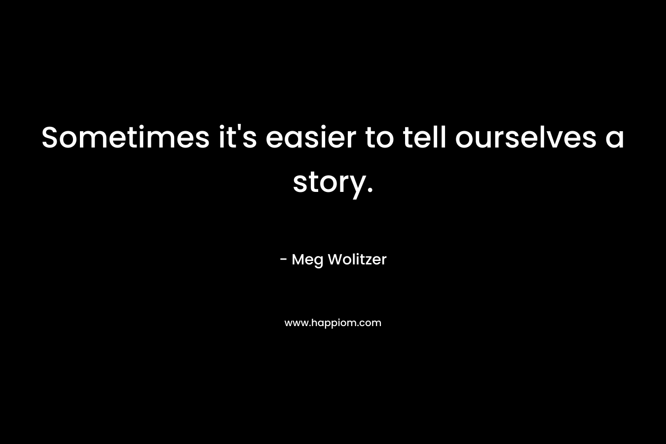 Sometimes it’s easier to tell ourselves a story. – Meg Wolitzer