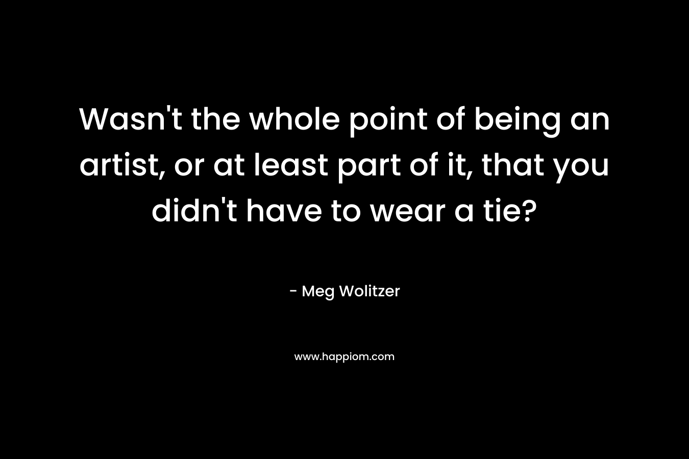 Wasn’t the whole point of being an artist, or at least part of it, that you didn’t have to wear a tie? – Meg Wolitzer