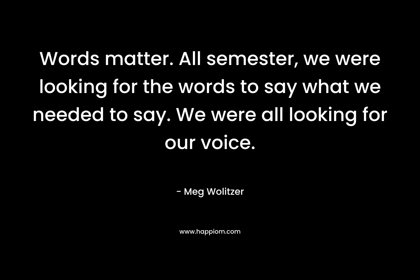 Words matter. All semester, we were looking for the words to say what we needed to say. We were all looking for our voice.