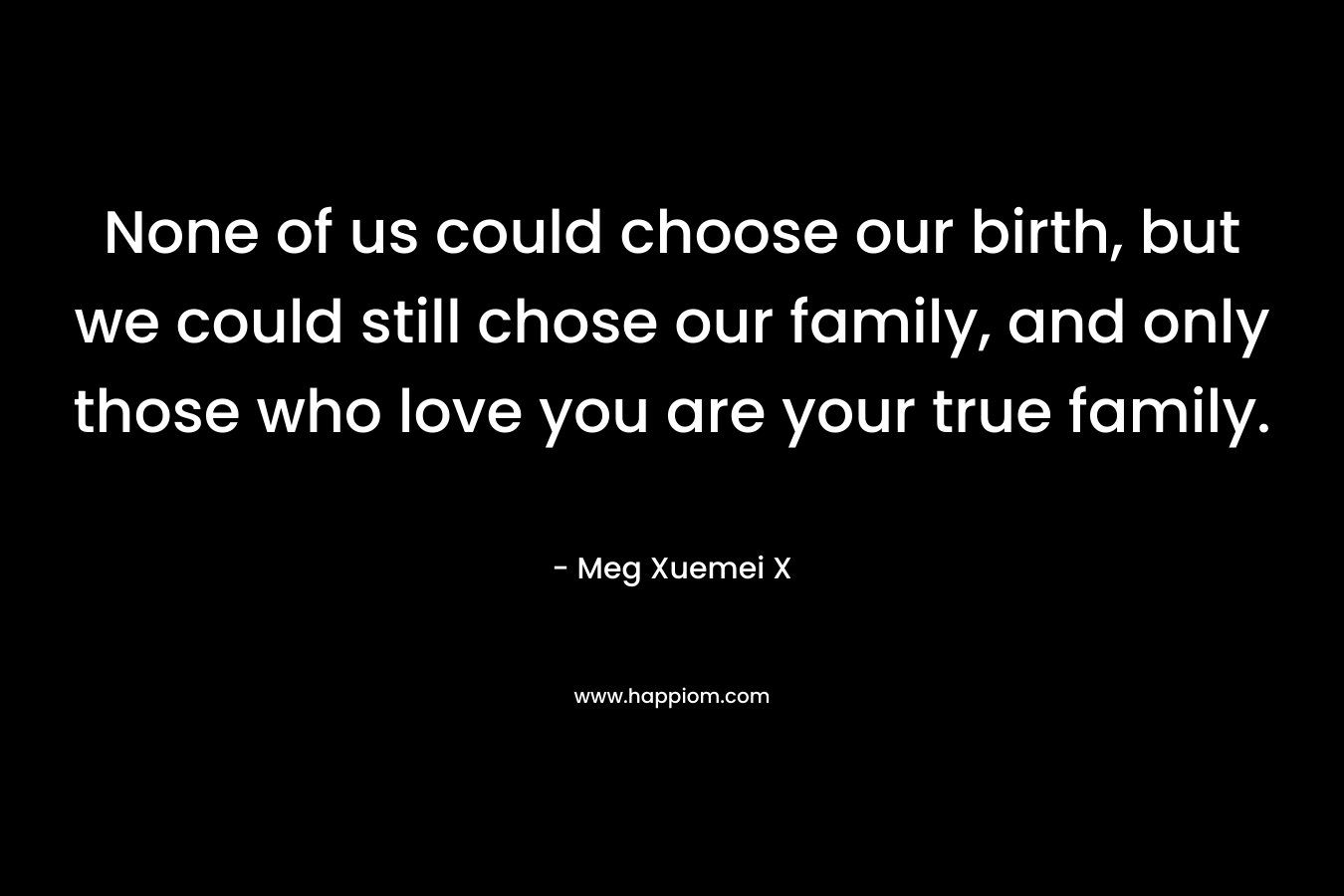 None of us could choose our birth, but we could still chose our family, and only those who love you are your true family.