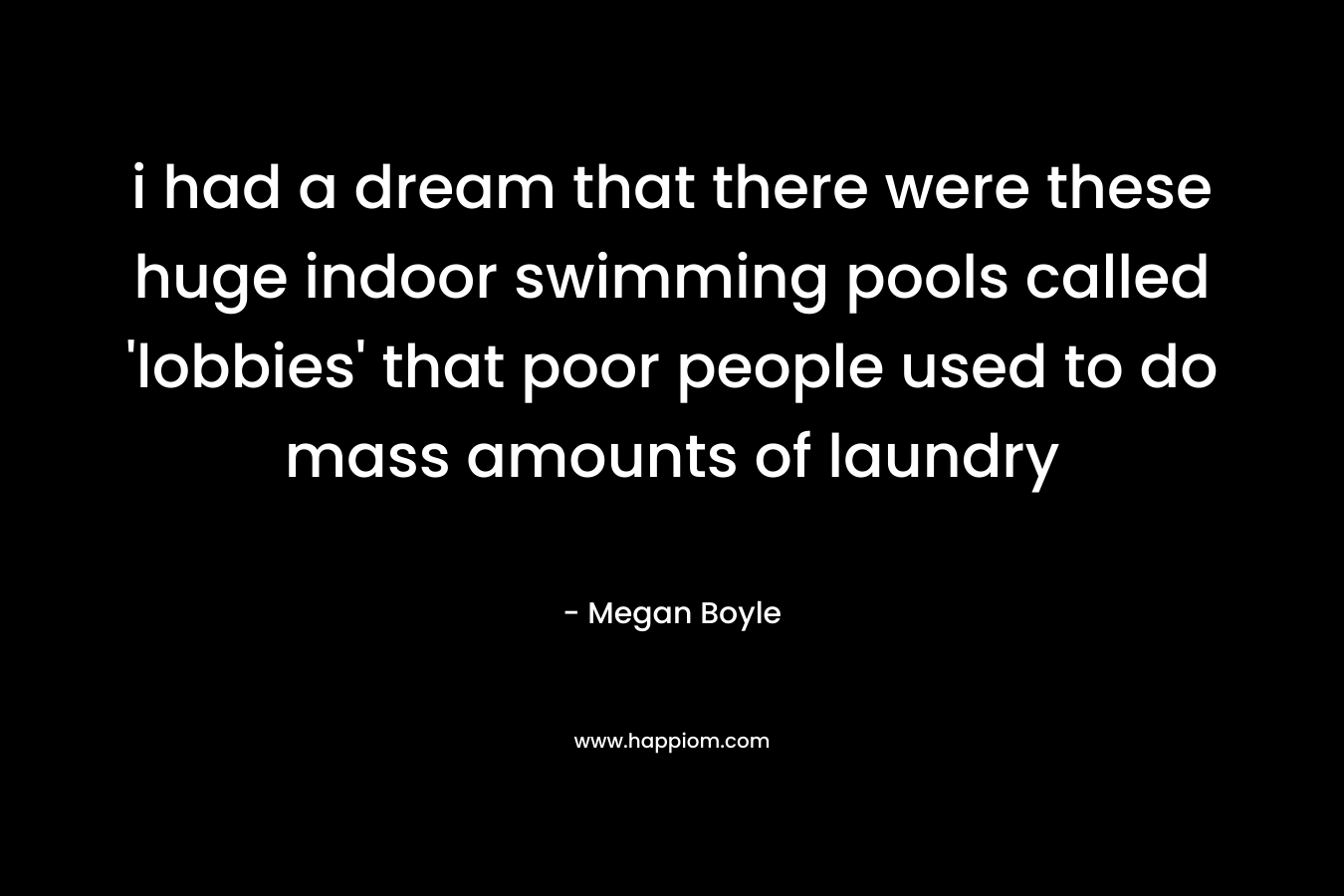 i had a dream that there were these huge indoor swimming pools called ‘lobbies’ that poor people used to do mass amounts of laundry – Megan Boyle