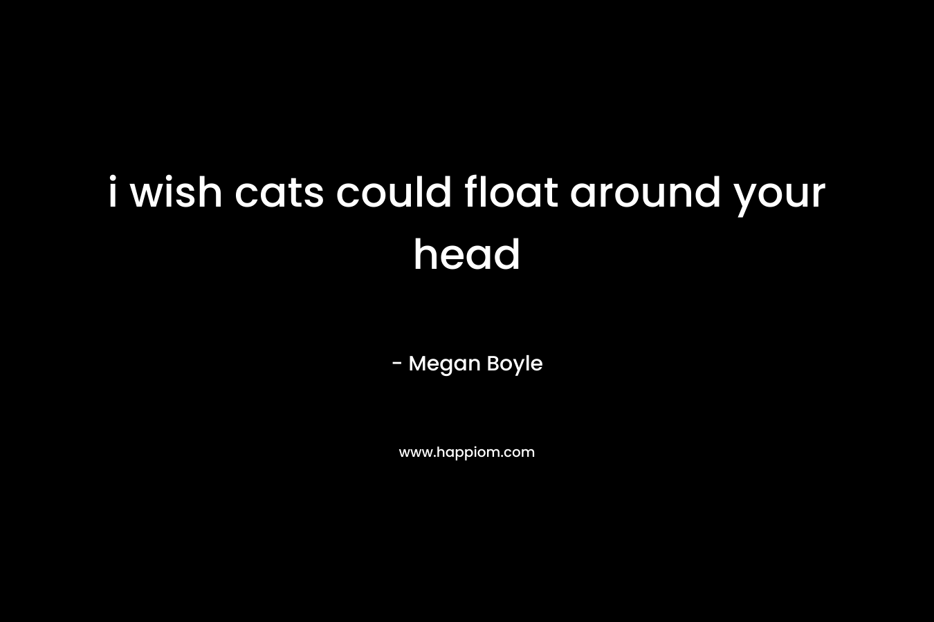 i wish cats could float around your head – Megan Boyle