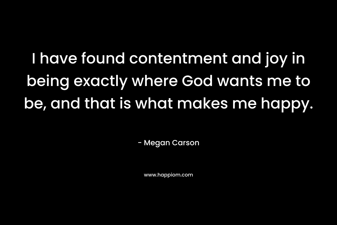 I have found contentment and joy in being exactly where God wants me to be, and that is what makes me happy.