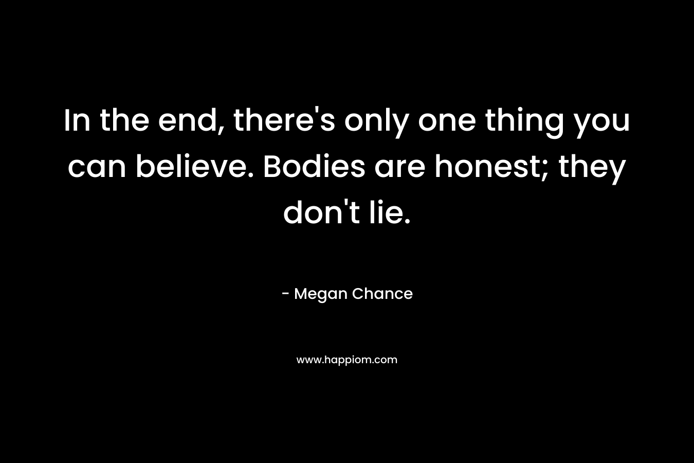 In the end, there's only one thing you can believe. Bodies are honest; they don't lie.