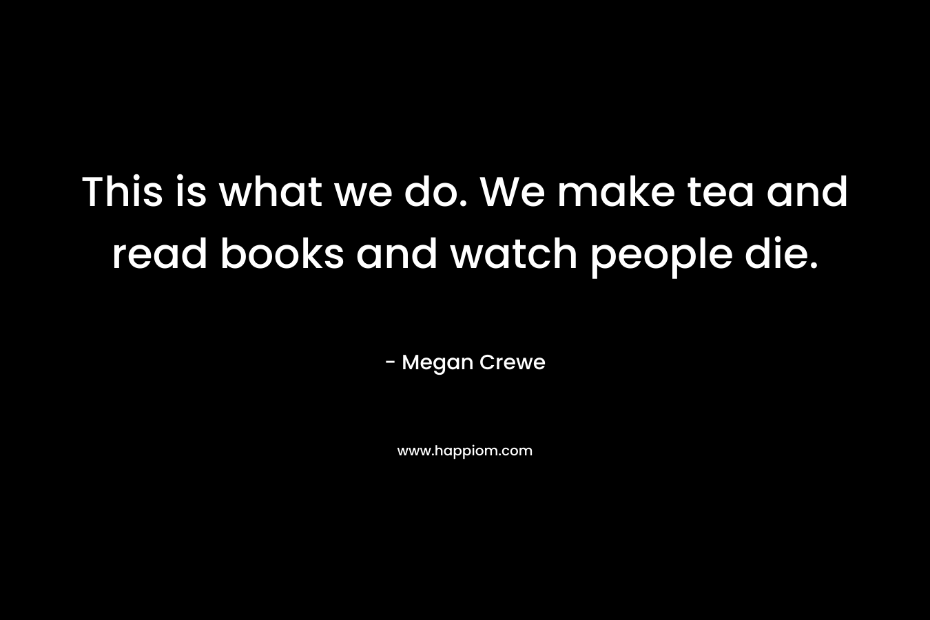 This is what we do. We make tea and read books and watch people die.