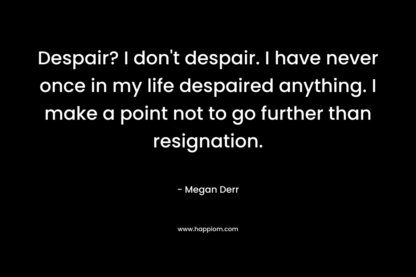 Despair? I don’t despair. I have never once in my life despaired anything. I make a point not to go further than resignation. – Megan Derr
