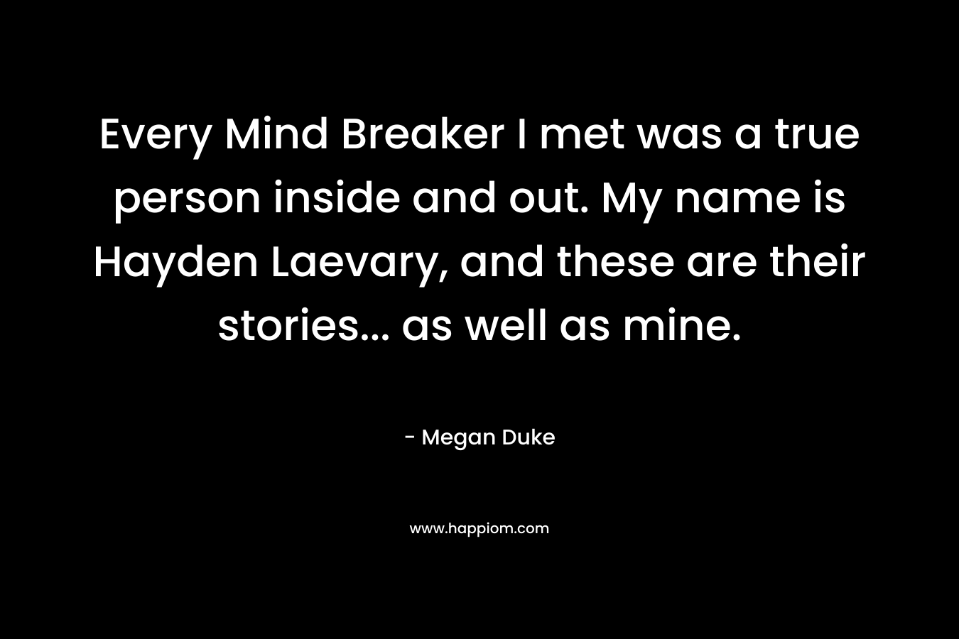 Every Mind Breaker I met was a true person inside and out. My name is Hayden Laevary, and these are their stories… as well as mine. – Megan Duke