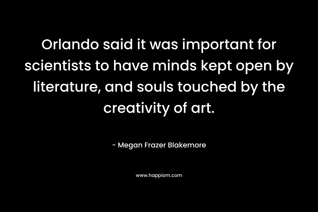 Orlando said it was important for scientists to have minds kept open by literature, and souls touched by the creativity of art. – Megan Frazer Blakemore