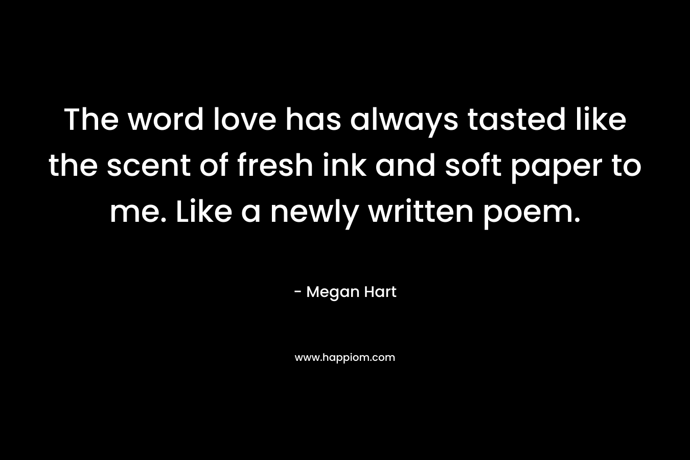 The word love has always tasted like the scent of fresh ink and soft paper to me. Like a newly written poem.