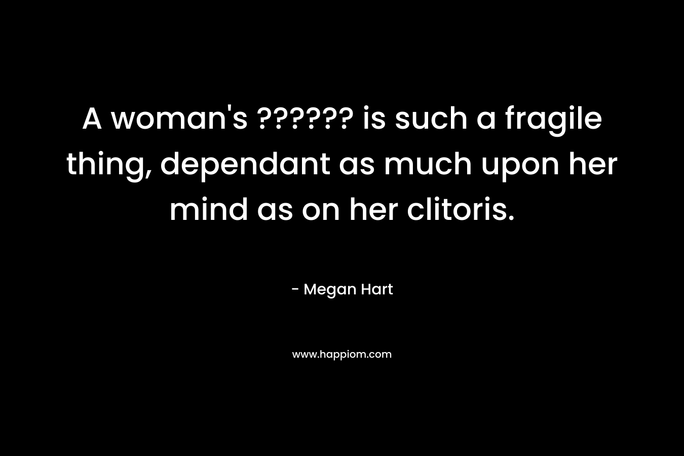 A woman’s ?????? is such a fragile thing, dependant as much upon her mind as on her clitoris. – Megan Hart