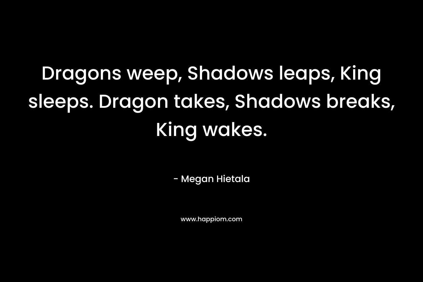 Dragons weep, Shadows leaps, King sleeps. Dragon takes, Shadows breaks, King wakes. – Megan Hietala