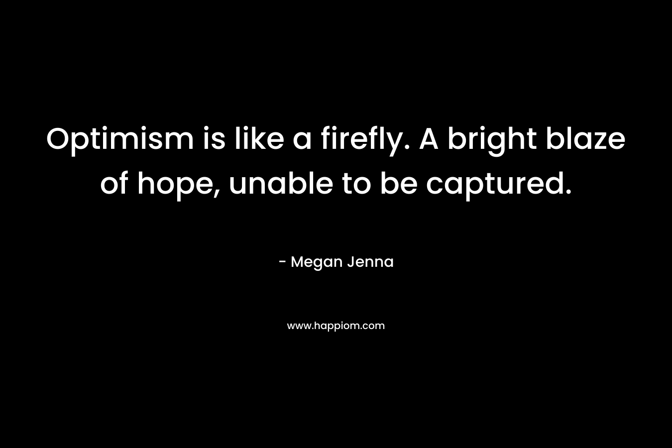 Optimism is like a firefly. A bright blaze of hope, unable to be captured. – Megan Jenna