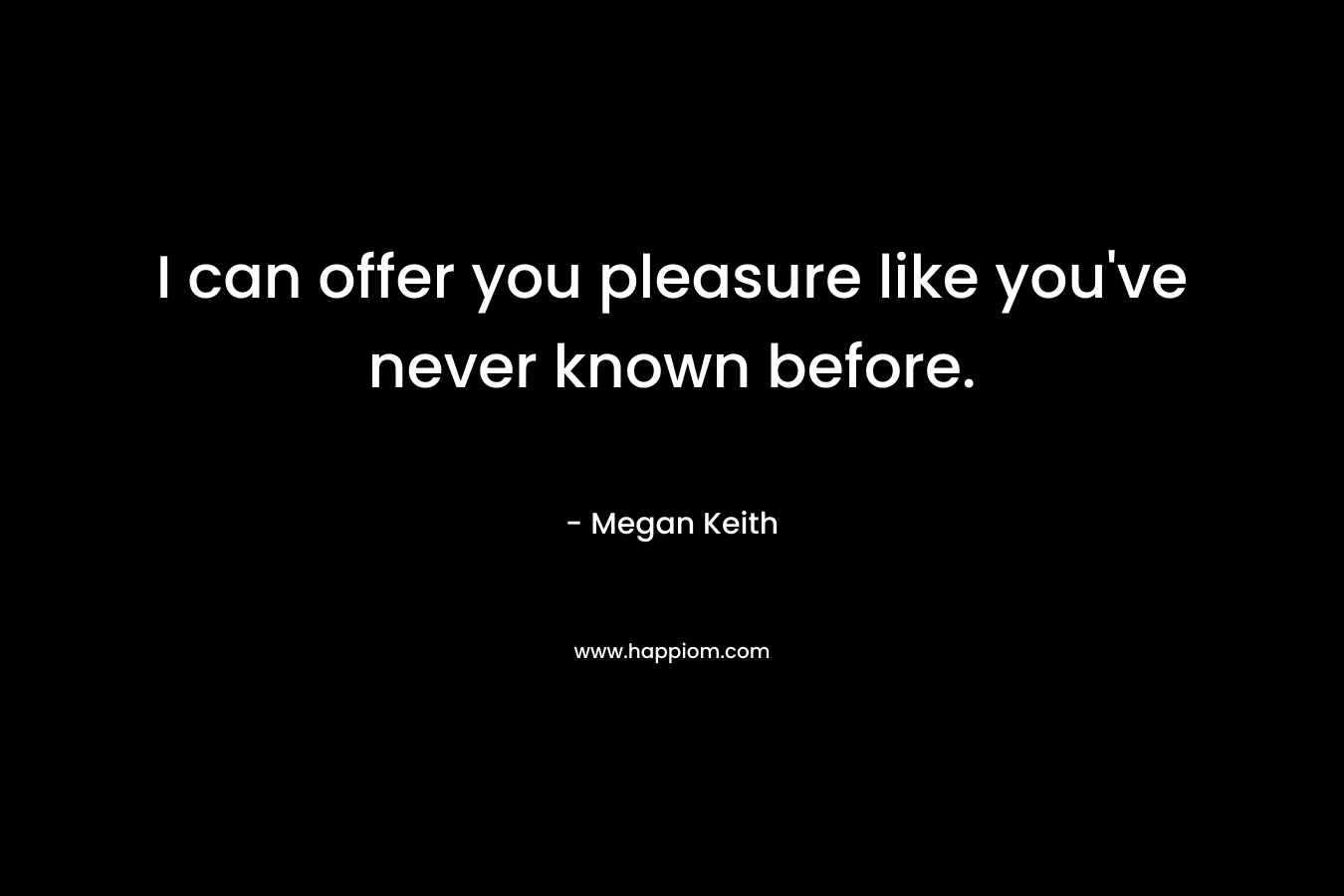 I can offer you pleasure like you’ve never known before. – Megan Keith
