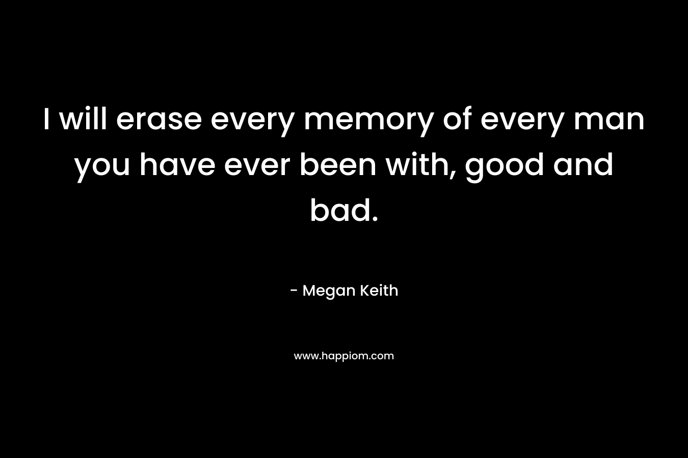 I will erase every memory of every man you have ever been with, good and bad. – Megan Keith