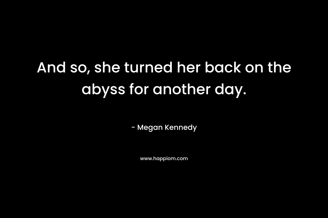 And so, she turned her back on the abyss for another day. – Megan Kennedy