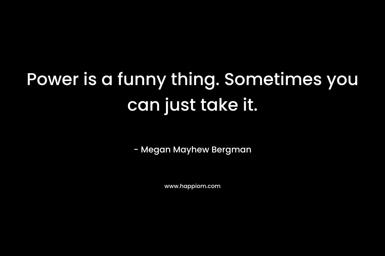 Power is a funny thing. Sometimes you can just take it. – Megan Mayhew Bergman