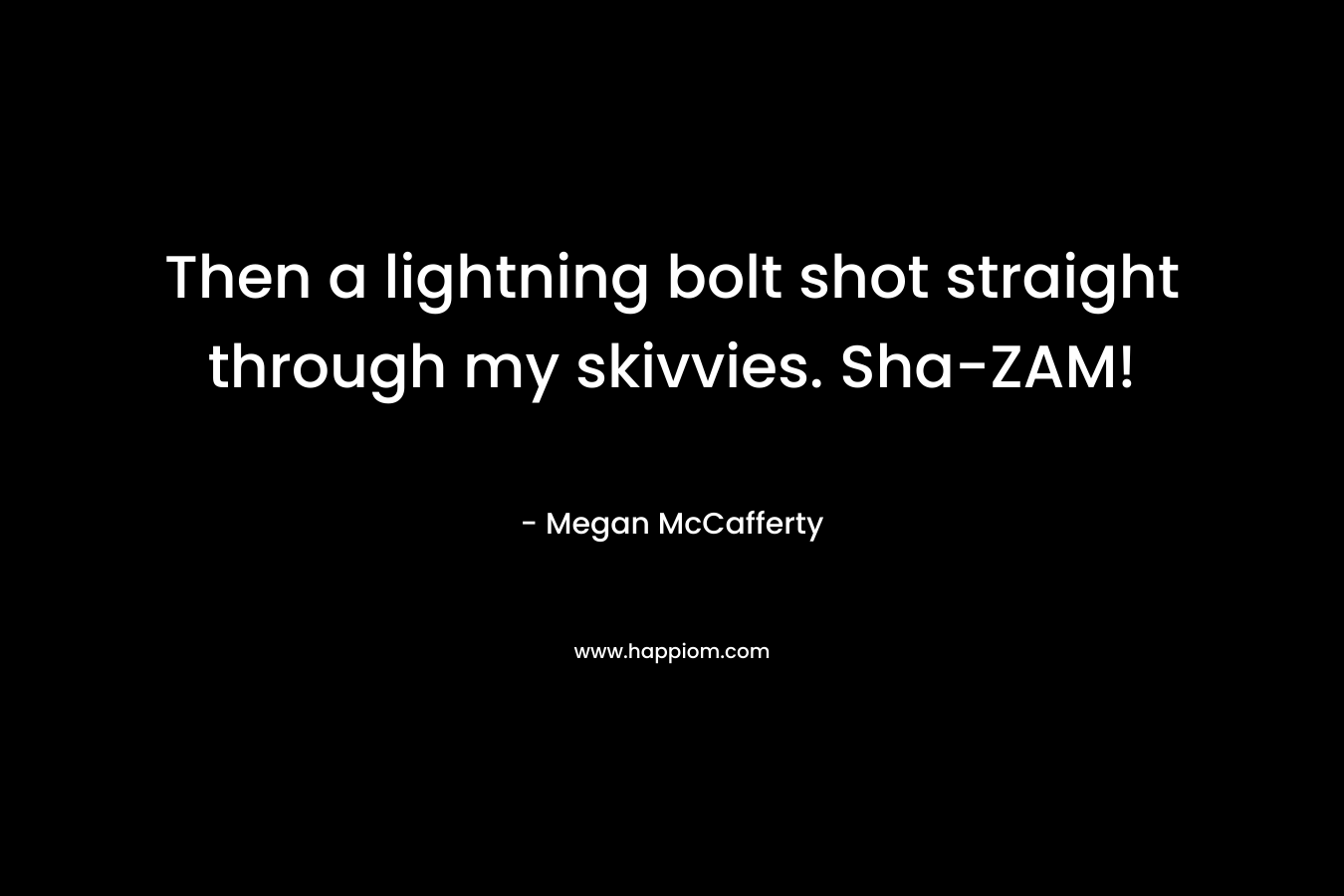 Then a lightning bolt shot straight through my skivvies. Sha-ZAM! – Megan McCafferty