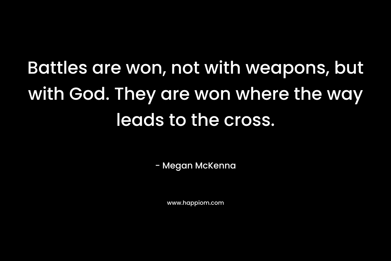 Battles are won, not with weapons, but with God. They are won where the way leads to the cross.