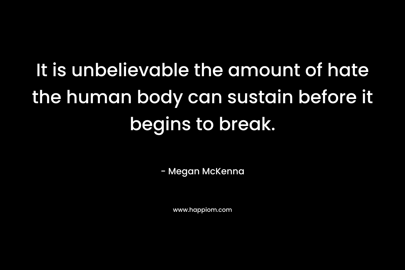 It is unbelievable the amount of hate the human body can sustain before it begins to break. – Megan McKenna