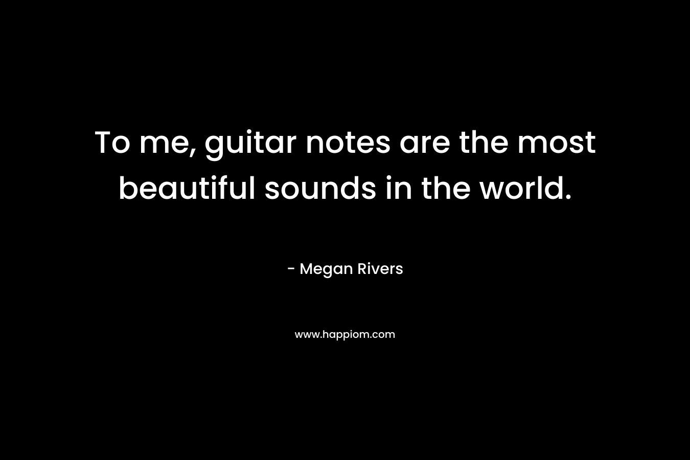 To me, guitar notes are the most beautiful sounds in the world.