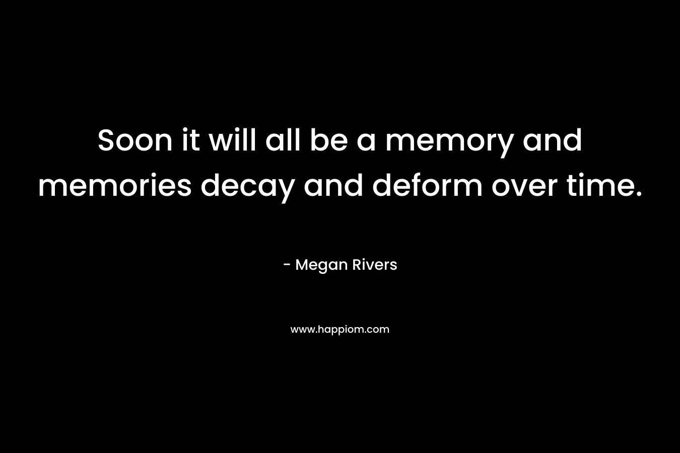 Soon it will all be a memory and memories decay and deform over time.