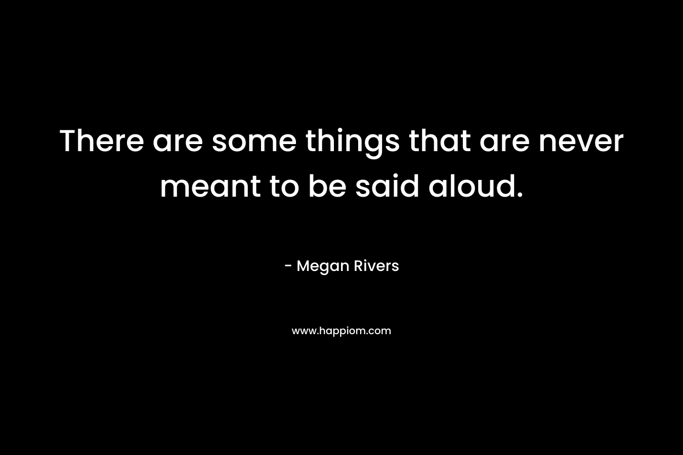 There are some things that are never meant to be said aloud. – Megan Rivers