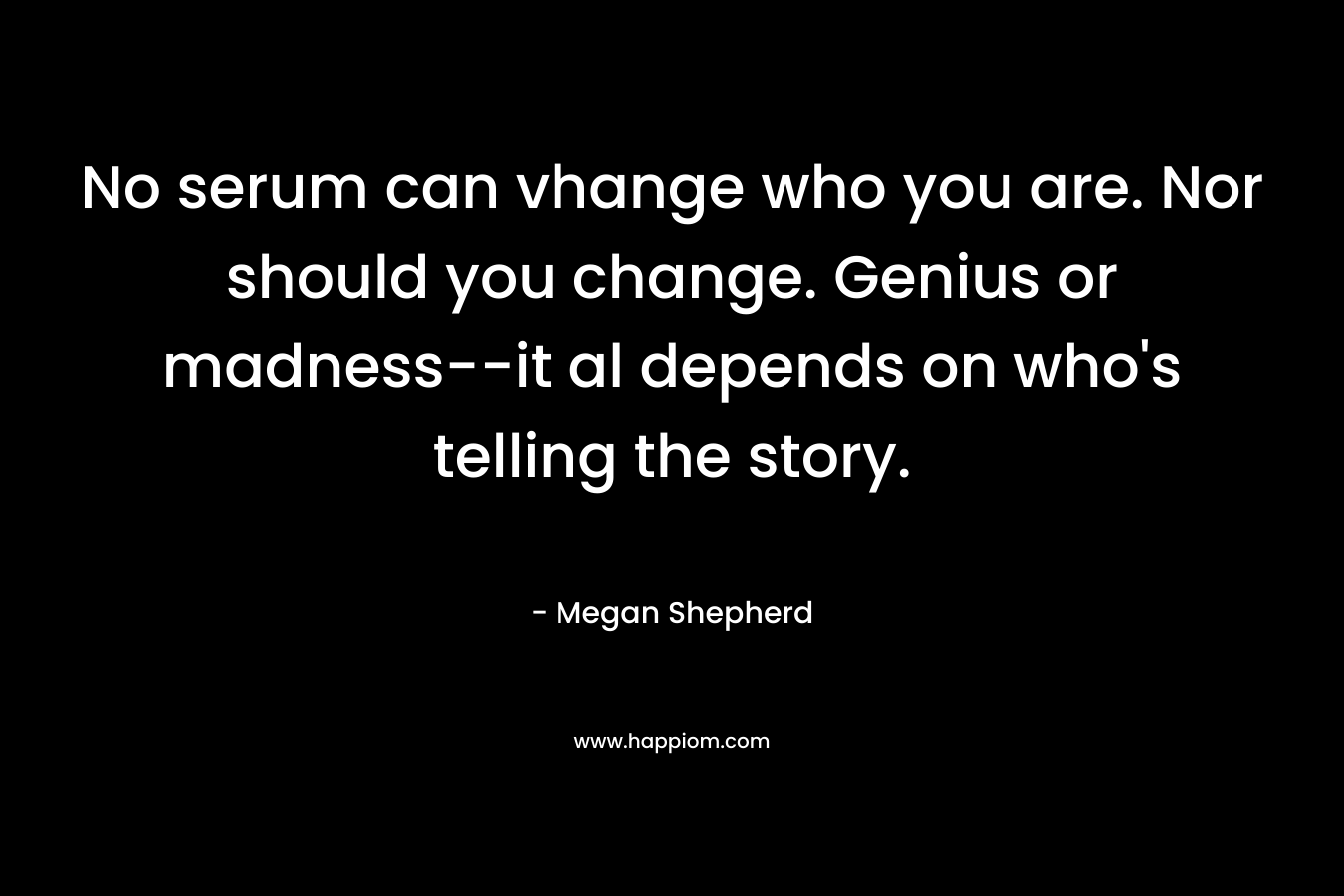 No serum can vhange who you are. Nor should you change. Genius or madness--it al depends on who's telling the story.
