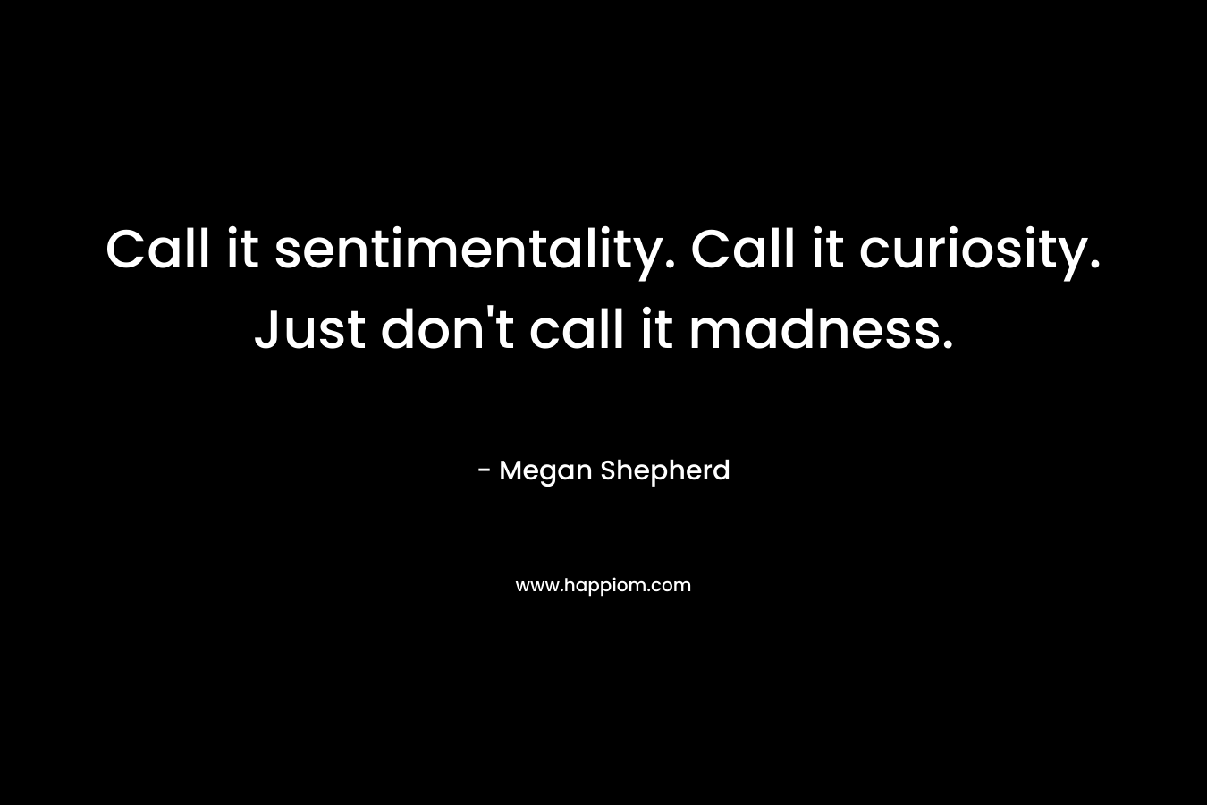 Call it sentimentality. Call it curiosity. Just don't call it madness.