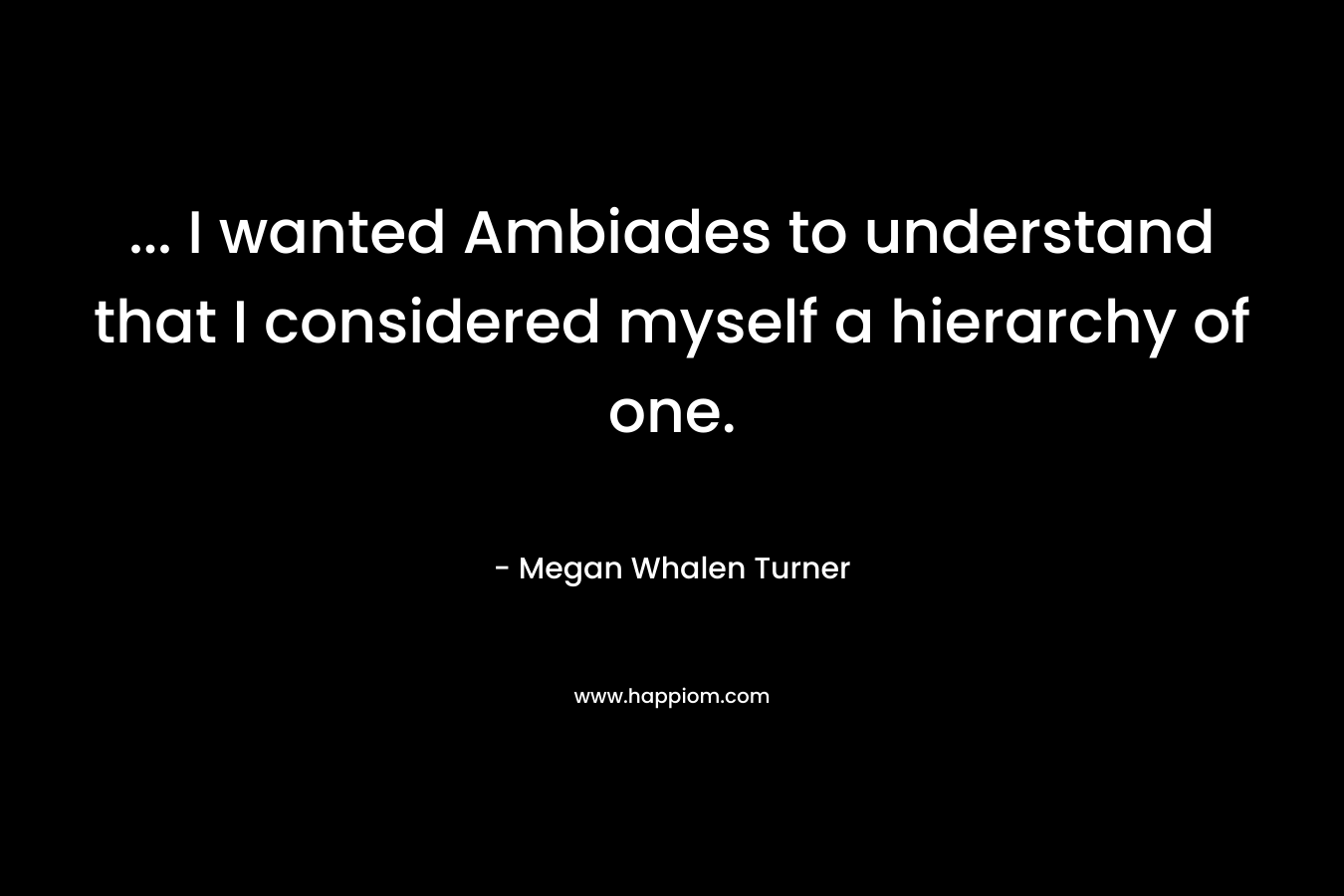 ... I wanted Ambiades to understand that I considered myself a hierarchy of one.