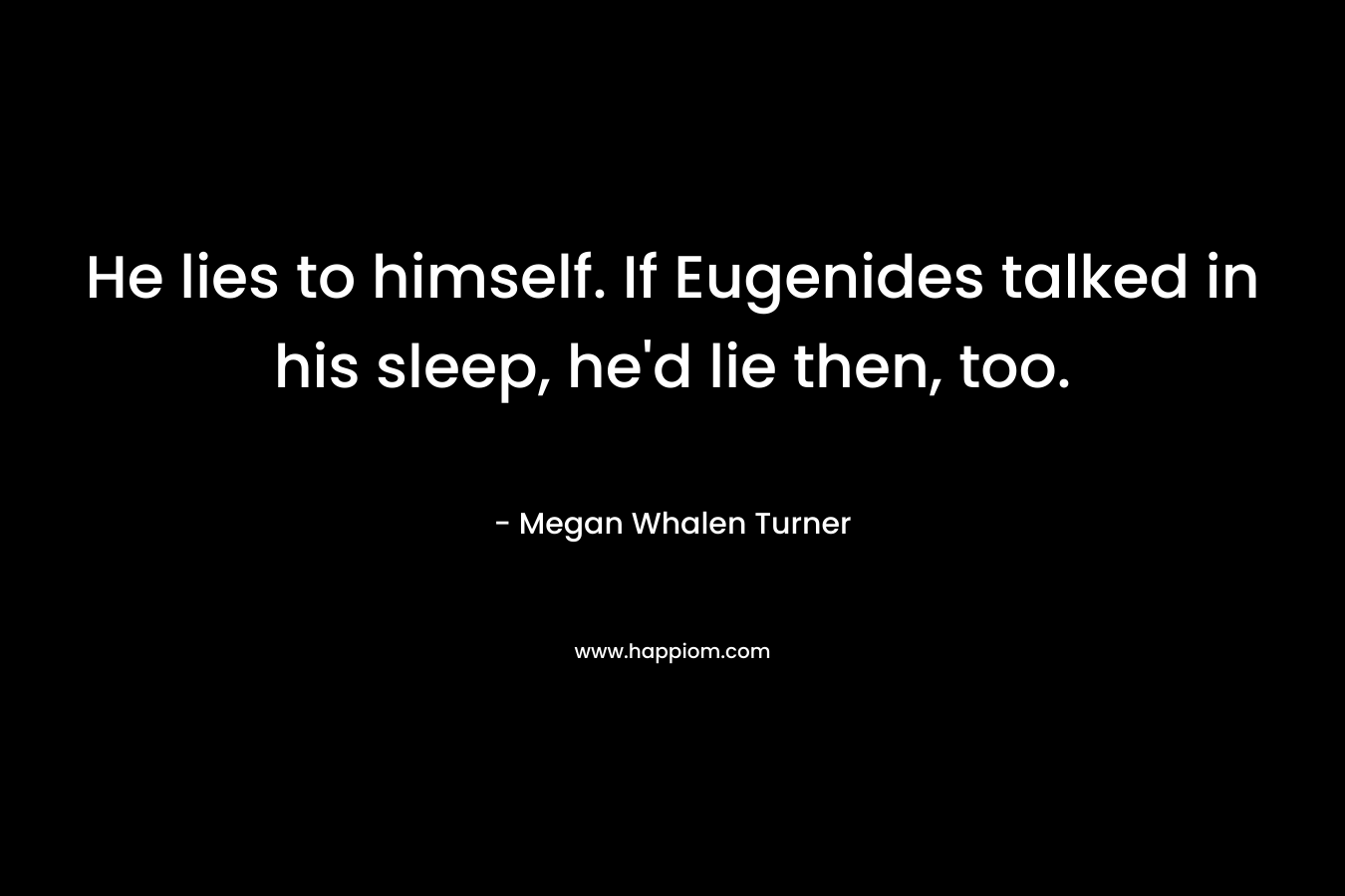 He lies to himself. If Eugenides talked in his sleep, he’d lie then, too. – Megan Whalen Turner