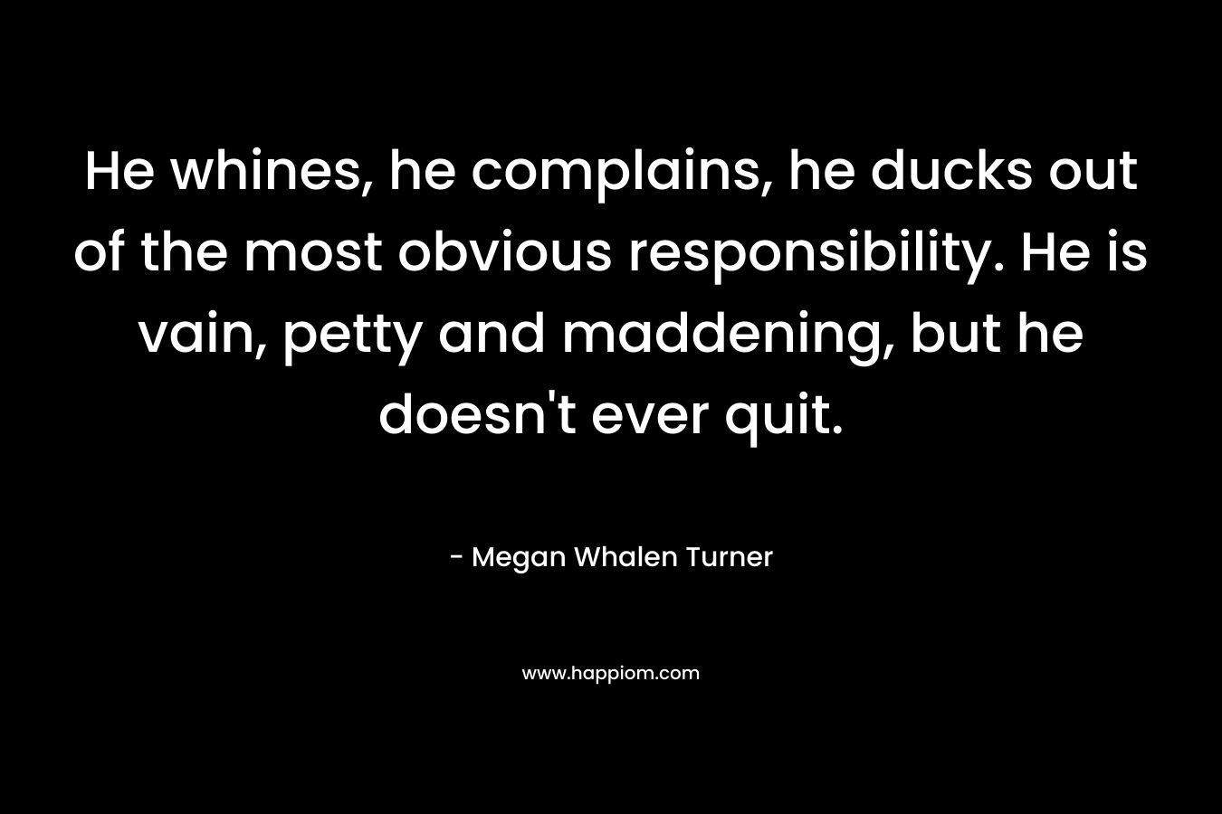 He whines, he complains, he ducks out of the most obvious responsibility. He is vain, petty and maddening, but he doesn’t ever quit. – Megan Whalen Turner