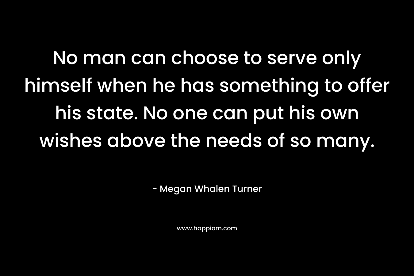 No man can choose to serve only himself when he has something to offer his state. No one can put his own wishes above the needs of so many.