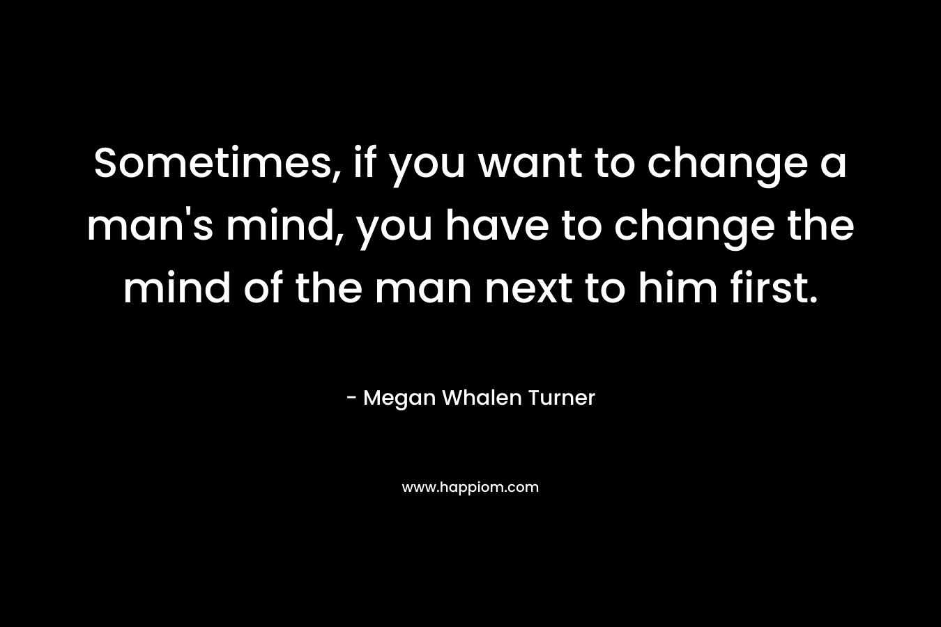 Sometimes, if you want to change a man's mind, you have to change the mind of the man next to him first.