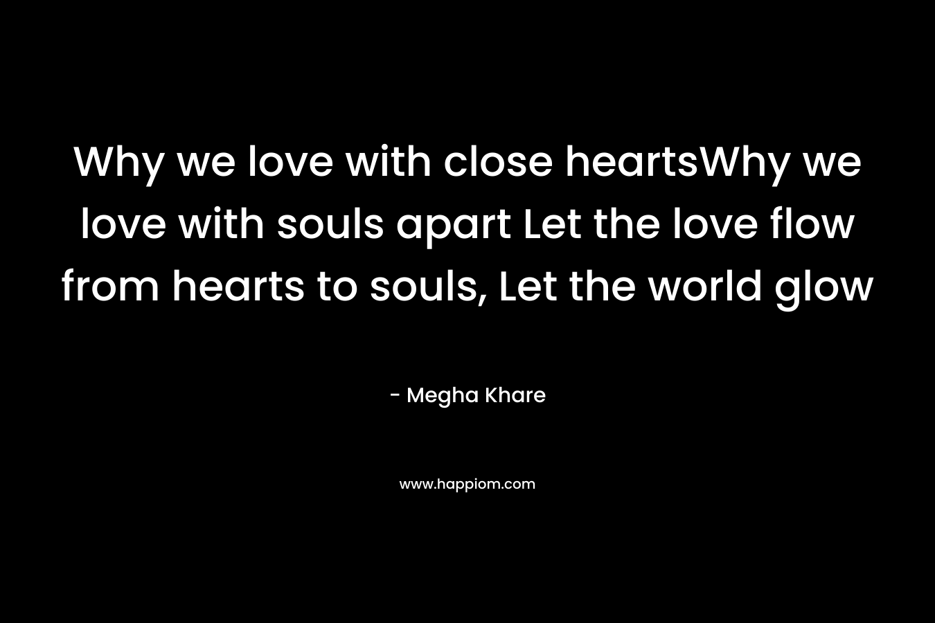 Why we love with close heartsWhy we love with souls apart Let the love flow from hearts to souls, Let the world glow