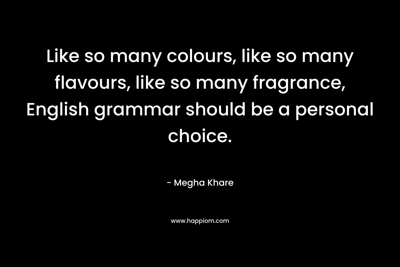 Like so many colours, like so many flavours, like so many fragrance, English grammar should be a personal choice. – Megha Khare