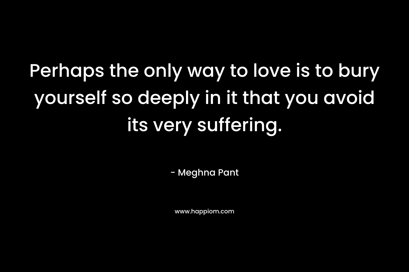 Perhaps the only way to love is to bury yourself so deeply in it that you avoid its very suffering.