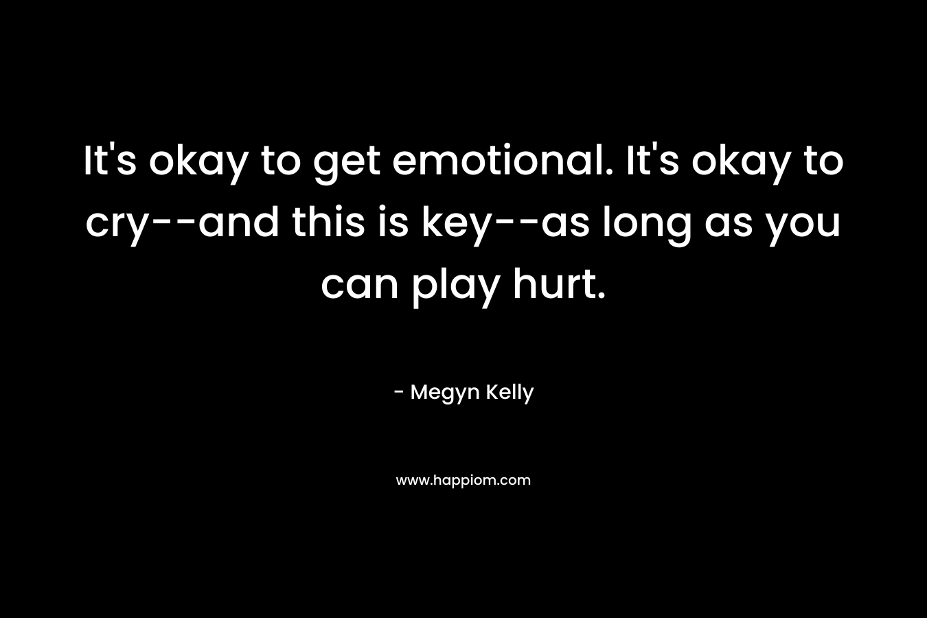 It’s okay to get emotional. It’s okay to cry–and this is key–as long as you can play hurt. – Megyn Kelly